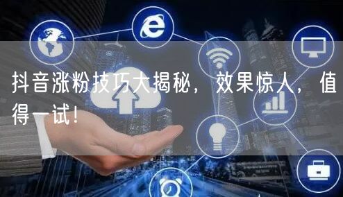 抖音涨粉技巧大揭秘，效果惊人，值得一试！
