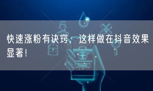 快速涨粉有诀窍，这样做在抖音效果显著！