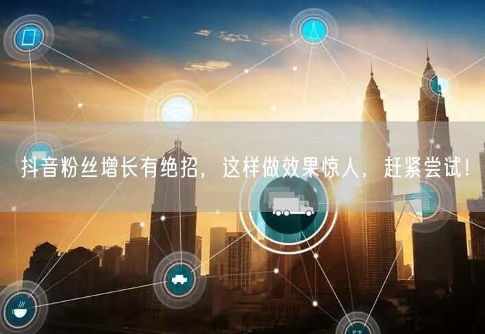 抖音粉丝增长有绝招，这样做效果惊人，赶紧尝试！