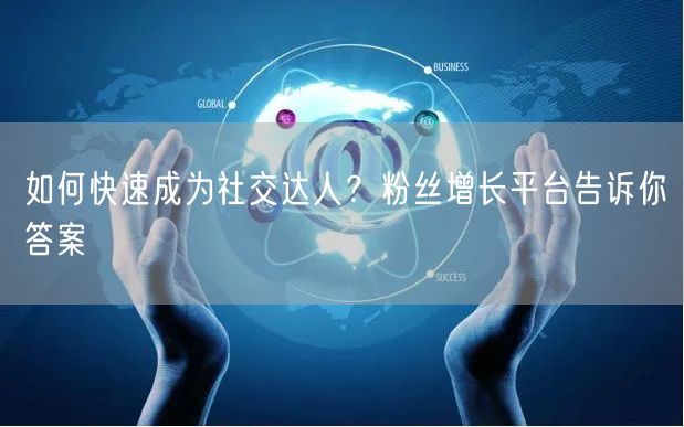 如何快速成为社交达人?粉丝增长平台告诉你答案