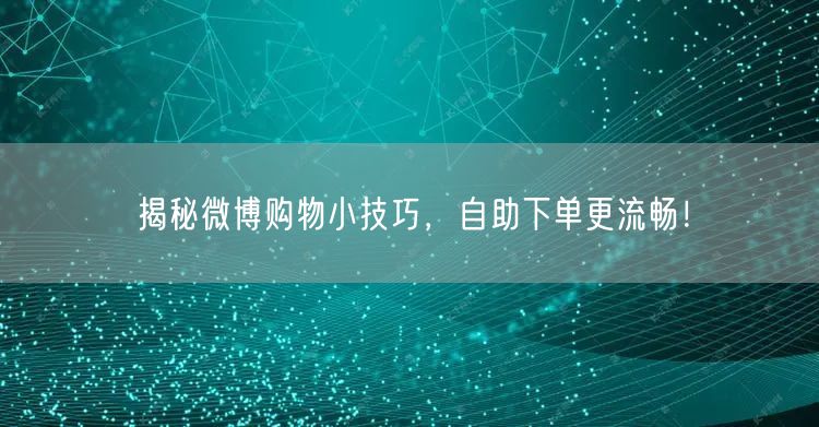 揭秘微博购物小技巧，自助下单更流畅！
