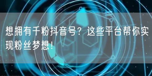 想拥有千粉抖音号?这些平台帮你实现粉丝梦想!