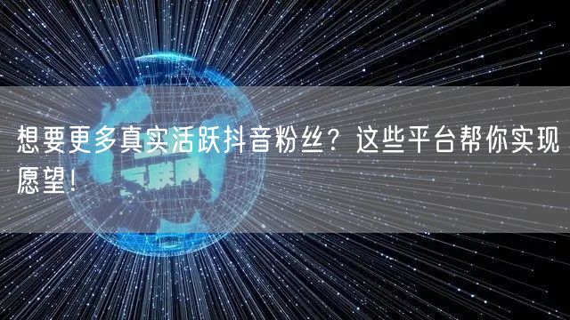 想要更多真实活跃抖音粉丝?这些平台帮你实现愿望!