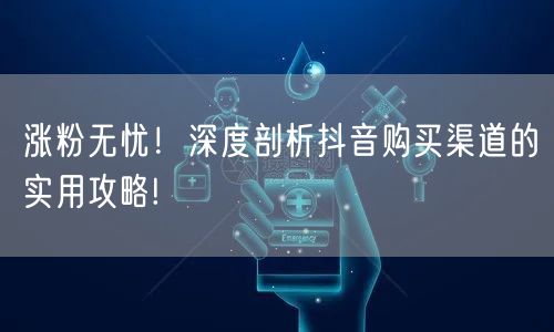 涨粉无忧！深度剖析抖音购买渠道的实用攻略!