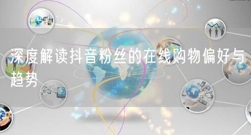 深度解读抖音粉丝的在线购物偏好与趋势