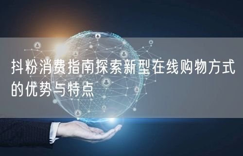 抖粉消费指南探索新型在线购物方式的优势与特点