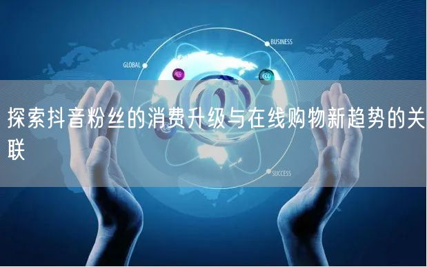 探索抖音粉丝的消费升级与在线购物新趋势的关联