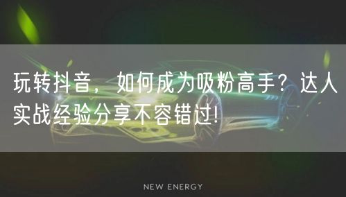 玩转抖音,如何成为吸粉高手?达人实战经验分享不容错过!