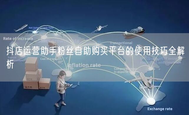 抖店运营助手粉丝自助购买平台的使用技巧全解析