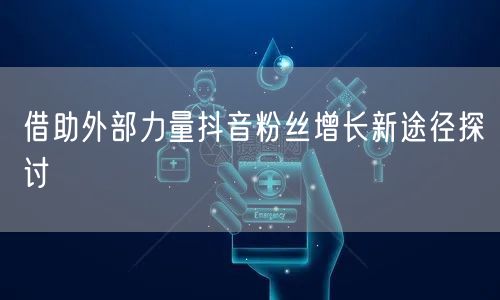 借助外部力量抖音粉丝增长新途径探讨