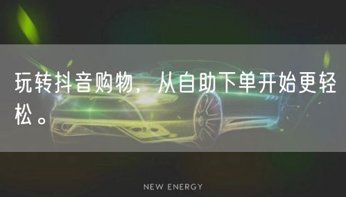 玩转抖音购物,从自助下单开始更轻松。