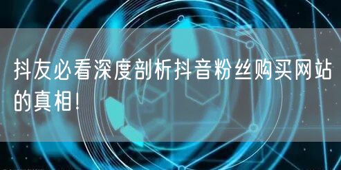 抖友必看深度剖析抖音粉丝购买网站的真相！