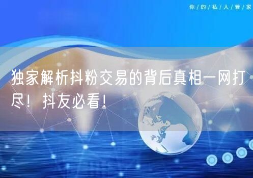独家解析抖粉交易的背后真相一网打尽！抖友必看！