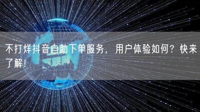 不打烊抖音自助下单服务,用户体验如何?快来了解!