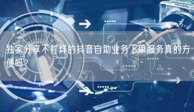 独家分享不打烊的抖音自助业务下单服务真的方便吗？