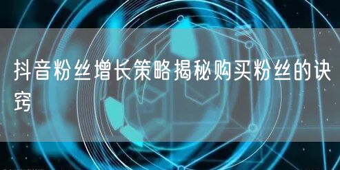 抖音粉丝增长策略揭秘购买粉丝的诀窍