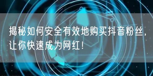 揭秘如何安全有效地购买抖音粉丝，让你快速成为网红！