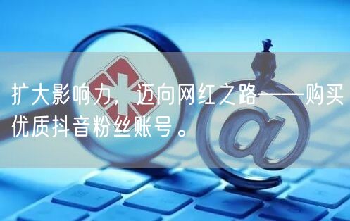 扩大影响力，迈向网红之路——购买优质抖音粉丝账号。