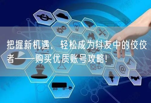 把握新机遇，轻松成为抖友中的佼佼者——购买优质账号攻略!