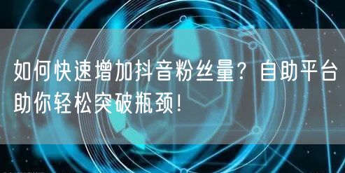 如何快速增加抖音粉丝量?自助平台助你轻松突破瓶颈!