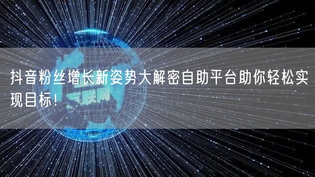 抖音粉丝增长新姿势大解密自助平台助你轻松实现目标!