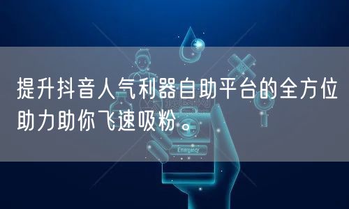 提升抖音人气利器自助平台的全方位助力助你飞速吸粉。