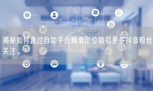 揭秘如何通过自助平台精准定位吸引更多抖音粉丝关注。