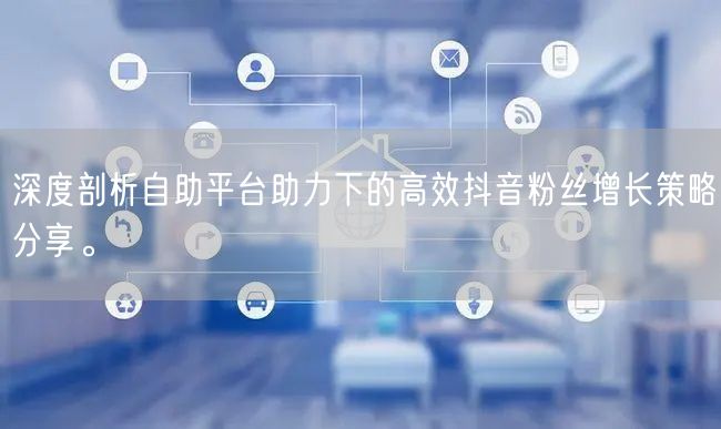 深度剖析自助平台助力下的高效抖音粉丝增长策略分享。