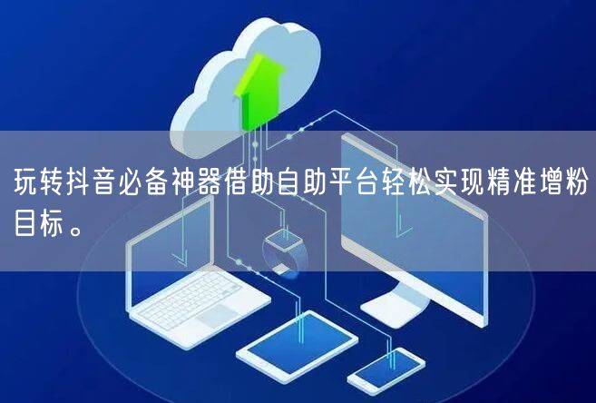 玩转抖音必备神器借助自助平台轻松实现精准增粉目标。