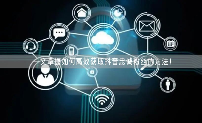 一文掌握如何高效获取抖音忠诚粉丝的方法!