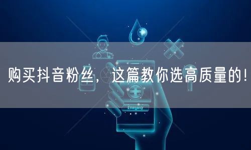 购买抖音粉丝,这篇教你选高质量的!