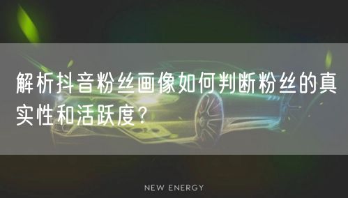 解析抖音粉丝画像如何判断粉丝的真实性和活跃度?