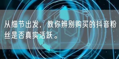 从细节出发,教你辨别购买的抖音粉丝是否真实活跃。