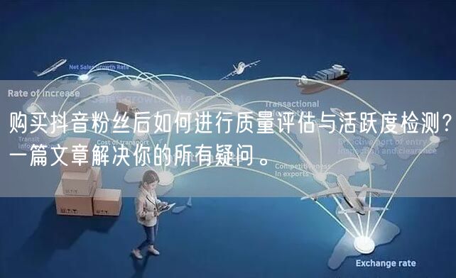 购买抖音粉丝后如何进行质量评估与活跃度检测？一篇文章解决你的所有疑问。