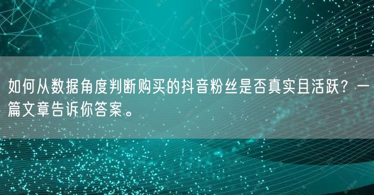 如何从数据角度判断购买的抖音粉丝是否真实且活跃？一篇文章告诉你答案。