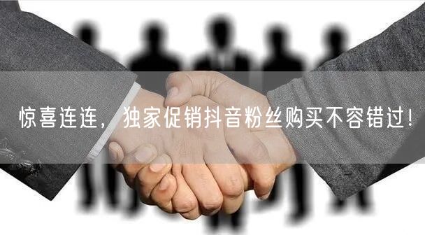 惊喜连连，独家促销抖音粉丝购买不容错过！