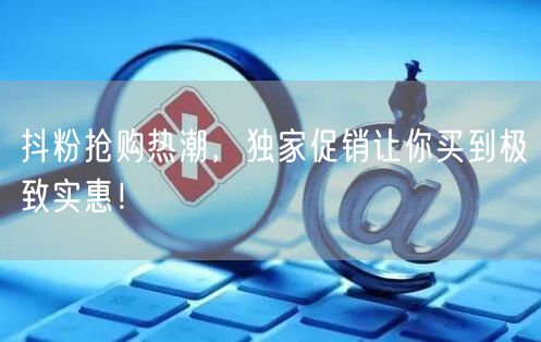 抖粉抢购热潮，独家促销让你买到极致实惠！