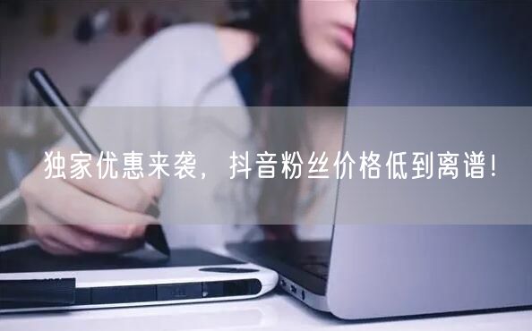 独家优惠来袭，抖音粉丝价格低到离谱！
