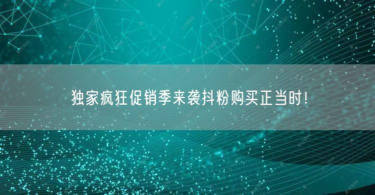 独家疯狂促销季来袭抖粉购买正当时！