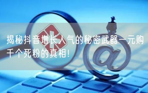 揭秘抖音增长人气的秘密武器一元购千个死粉的真相!
