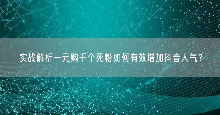 实战解析一元购千个死粉如何有效增加抖音人气？