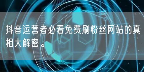 抖音运营者必看免费刷粉丝网站的真相大解密。