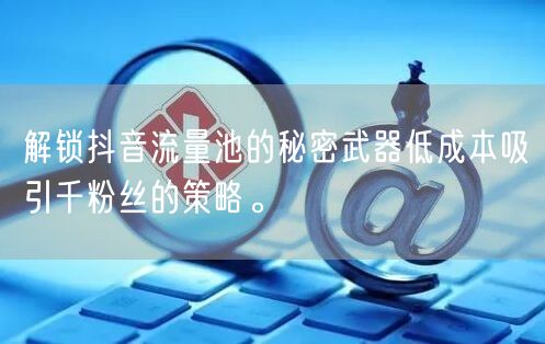 解锁抖音流量池的秘密武器低成本吸引千粉丝的策略。