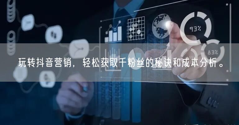 玩转抖音营销，轻松获取千粉丝的秘诀和成本分析。