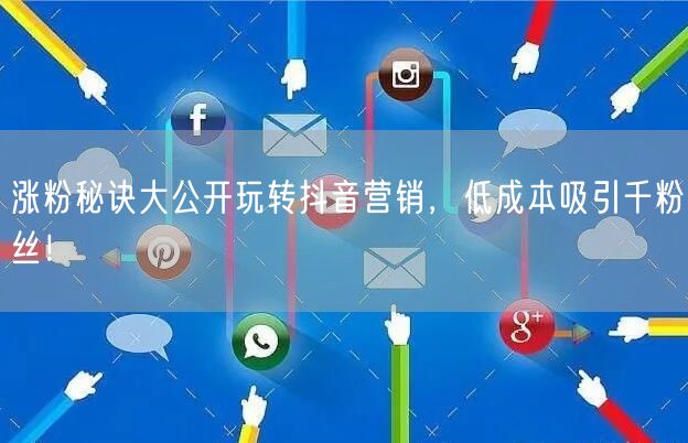 涨粉秘诀大公开玩转抖音营销，低成本吸引千粉丝！