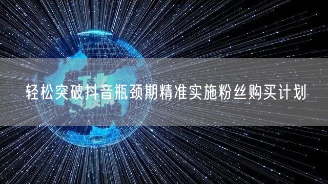 轻松突破抖音瓶颈期精准实施粉丝购买计划