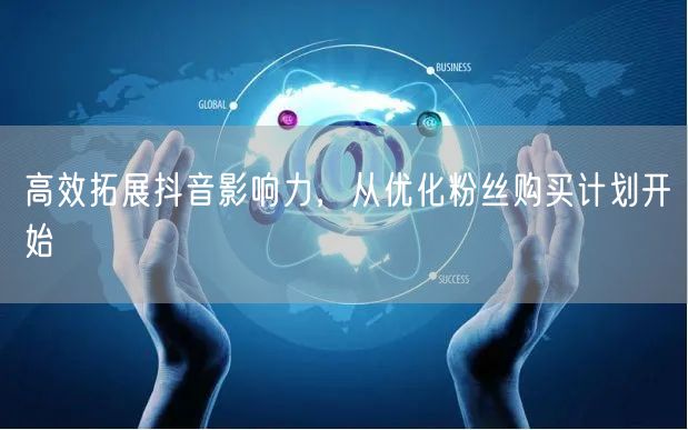 高效拓展抖音影响力,从优化粉丝购买计划开始