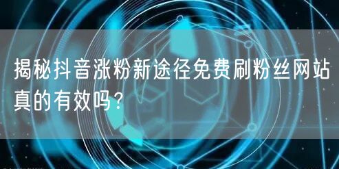 揭秘抖音涨粉新途径免费刷粉丝网站真的有效吗?
