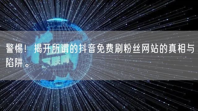 警惕!揭开所谓的抖音免费刷粉丝网站的真相与陷阱。