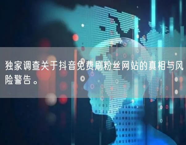 独家调查关于抖音免费刷粉丝网站的真相与风险警告。